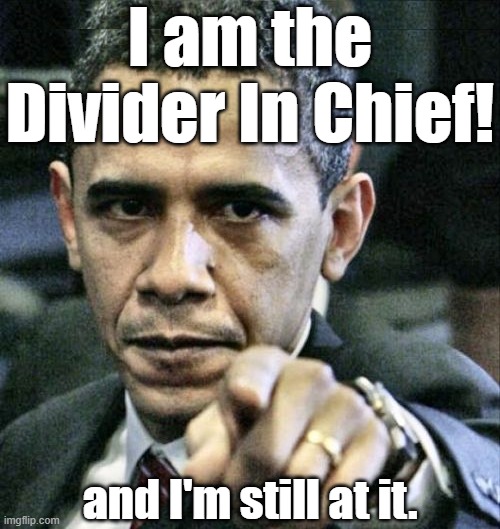 The only President to Campaign on a Presidential Campaign which is not his own. Divisive, Dishonest,Communist, Traitor in Chief. | I am the Divider In Chief! and I'm still at it. | image tagged in dishonest obama,he knew about spying,16 year plan thwarted,raised by communists,his mother was a whore | made w/ Imgflip meme maker