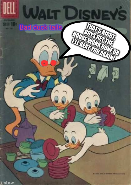 Bad duck tails THAT'S RIGHT, BOYS GET THE HOUSE WORK DONE OR I'LL BEAT YOU AGAIN! | made w/ Imgflip meme maker