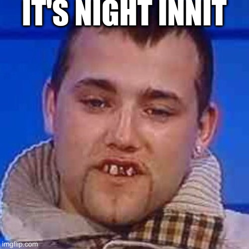Innit | IT'S NIGHT INNIT | image tagged in innit | made w/ Imgflip meme maker