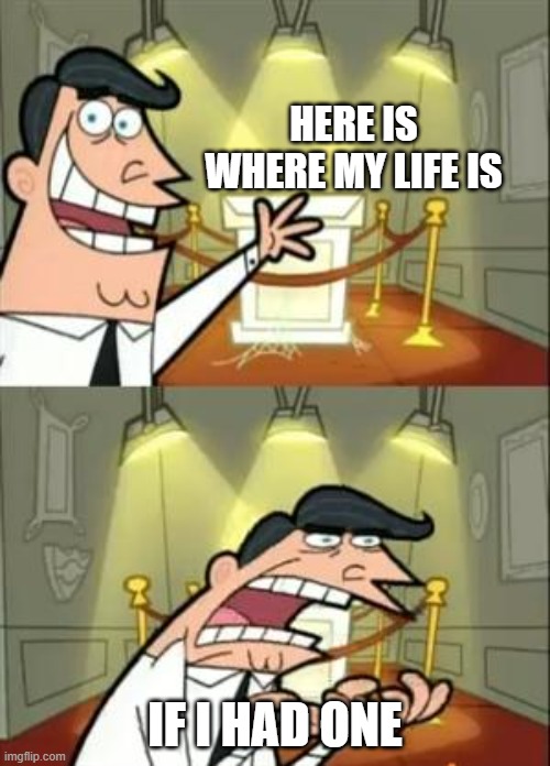 This Is Where I'd Put My Trophy If I Had One Meme | HERE IS WHERE MY LIFE IS; IF I HAD ONE | image tagged in memes,this is where i'd put my trophy if i had one | made w/ Imgflip meme maker