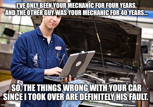 Internet Mechanic | I'VE ONLY BEEN YOUR MECHANIC FOR FOUR YEARS, AND THE OTHER GUY WAS YOUR MECHANIC FOR 40 YEARS... SO, THE THINGS WRONG WITH YOUR CAR SINCE I TOOK OVER ARE DEFINITELY HIS FAULT. | image tagged in internet mechanic | made w/ Imgflip meme maker
