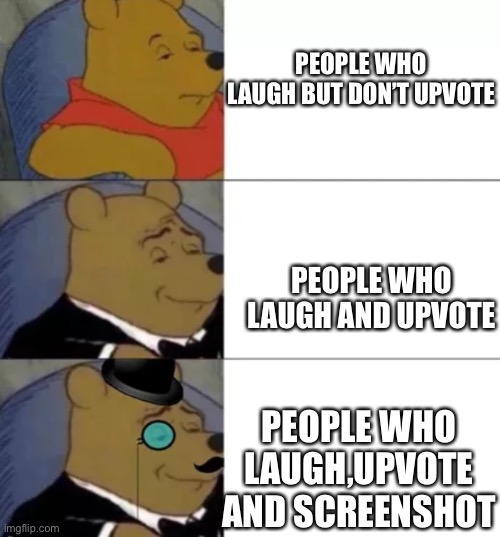 Lol | PEOPLE WHO LAUGH BUT DON’T UPVOTE; PEOPLE WHO LAUGH AND UPVOTE; PEOPLE WHO LAUGH,UPVOTE AND SCREENSHOT | image tagged in fancy pooh | made w/ Imgflip meme maker