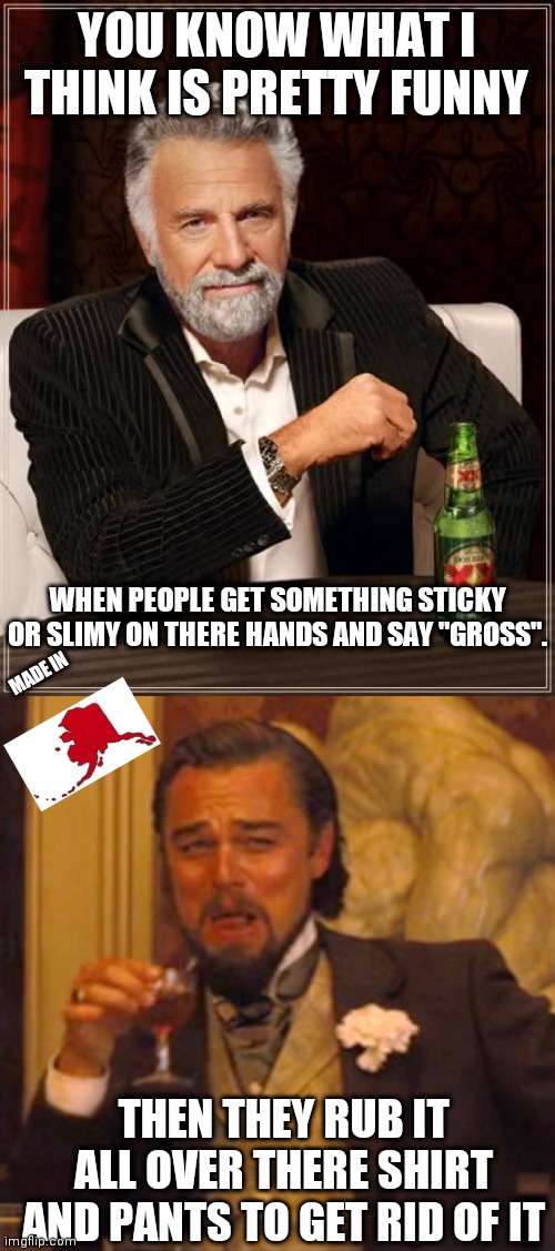 This is pretty funny to me | YOU KNOW WHAT I THINK IS PRETTY FUNNY; WHEN PEOPLE GET SOMETHING STICKY OR SLIMY ON THERE HANDS AND SAY "GROSS". MADE IN; THEN THEY RUB IT ALL OVER THERE SHIRT AND PANTS TO GET RID OF IT | image tagged in memes,the most interesting man in the world,laughing leo | made w/ Imgflip meme maker