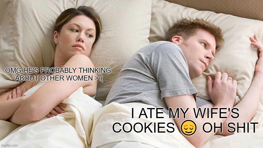 I BET HE'S THINKING ABOUT OTHER WOMEN ? | OMG HE'S PROBABLY THINKING 
ABOUT OTHER WOMEN >:(; I ATE MY WIFE'S COOKIES 😌 OH SHIT | image tagged in memes,i bet he's thinking about other women | made w/ Imgflip meme maker