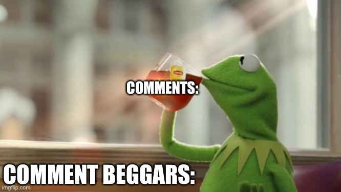 Kermit tea |  COMMENTS:; COMMENT BEGGARS: | image tagged in kermit tea,comments,kermit,none of my business,this tea | made w/ Imgflip meme maker