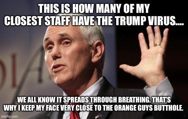  Mike Pence RFRA | THIS IS HOW MANY OF MY CLOSEST STAFF HAVE THE TRUMP VIRUS.... WE ALL KNOW IT SPREADS THROUGH BREATHING. THAT’S WHY I KEEP MY FACE VERY CLOSE TO THE ORANGE GUYS BUTTHOLE. | image tagged in mike pence rfra | made w/ Imgflip meme maker