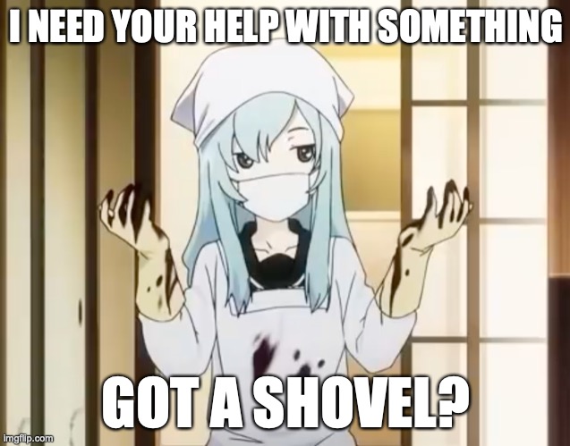 Nocturnal Dirt People | I NEED YOUR HELP WITH SOMETHING; GOT A SHOVEL? | image tagged in bloody mero,anime,memes,murder,shovel | made w/ Imgflip meme maker