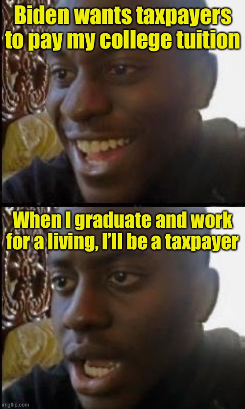 Nothing is free | Biden wants taxpayers to pay my college tuition; When I graduate and work for a living, I’ll be a taxpayer | image tagged in disappointed black guy | made w/ Imgflip meme maker