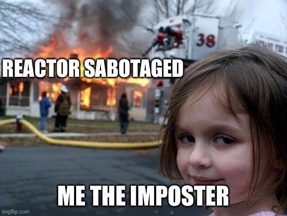 Me in among us | REACTOR SABOTAGED; ME THE IMPOSTER | image tagged in memes,disaster girl | made w/ Imgflip meme maker