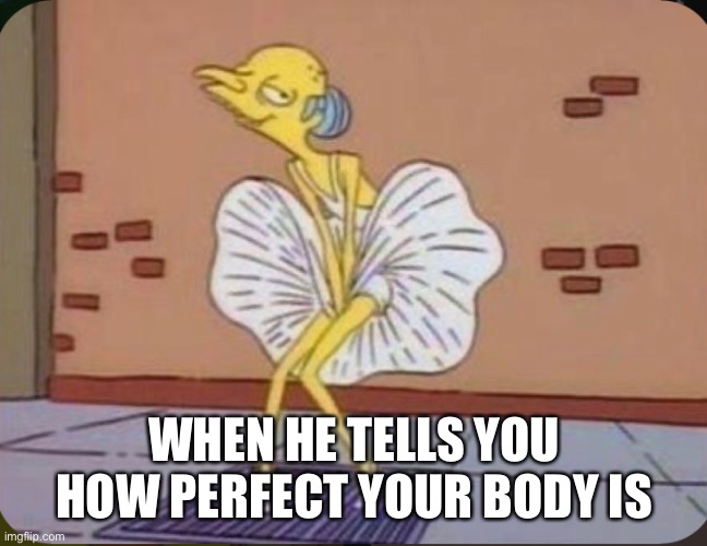 oh what lies | WHEN HE TELLS YOU HOW PERFECT YOUR BODY IS | image tagged in simpsons,flat | made w/ Imgflip meme maker