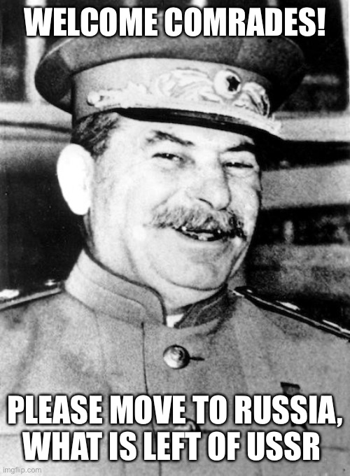 Stalin smile | WELCOME COMRADES! PLEASE MOVE TO RUSSIA,
WHAT IS LEFT OF USSR | image tagged in stalin smile | made w/ Imgflip meme maker