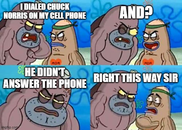 How Tough Are You Meme | AND? I DIALED CHUCK NORRIS ON MY CELL PHONE; HE DIDN'T ANSWER THE PHONE; RIGHT THIS WAY SIR | image tagged in memes,how tough are you | made w/ Imgflip meme maker