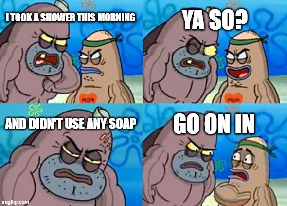 How Tough Are You | YA SO? I TOOK A SHOWER THIS MORNING; AND DIDN'T USE ANY SOAP; GO ON IN | image tagged in memes,how tough are you | made w/ Imgflip meme maker