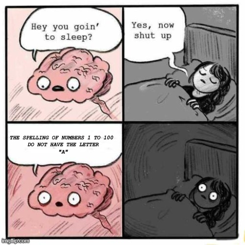 Hey you going to sleep? | THE SPELLING OF NUMBERS 1 TO 100 
DO NOT HAVE THE LETTER
"A" | image tagged in hey you going to sleep | made w/ Imgflip meme maker