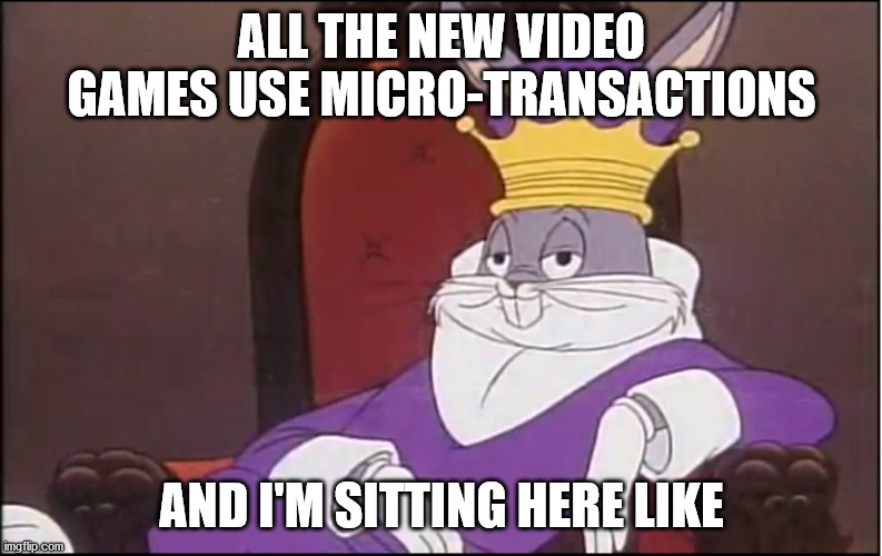 King Buggs Bunny | ALL THE NEW VIDEO GAMES USE MICRO-TRANSACTIONS; AND I'M SITTING HERE LIKE | image tagged in king buggs bunny | made w/ Imgflip meme maker