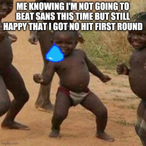 Third World Success Kid Meme | ME KNOWING I'M NOT GOING TO BEAT SANS THIS TIME BUT STILL HAPPY THAT I GOT NO HIT FIRST ROUND | image tagged in memes,third world success kid | made w/ Imgflip meme maker