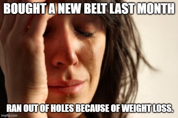 First World Problems | BOUGHT A NEW BELT LAST MONTH; RAN OUT OF HOLES BECAUSE OF WEIGHT LOSS. | image tagged in memes,first world problems | made w/ Imgflip meme maker