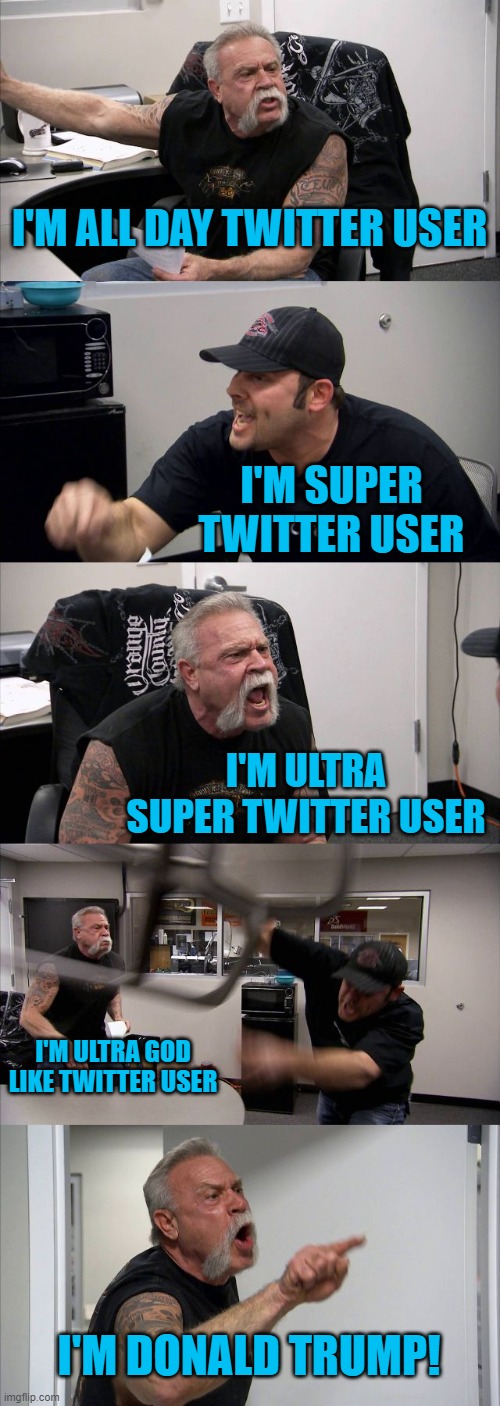 Donald Trump the Twitter Master | I'M ALL DAY TWITTER USER; I'M SUPER TWITTER USER; I'M ULTRA SUPER TWITTER USER; I'M ULTRA GOD LIKE TWITTER USER; I'M DONALD TRUMP! | image tagged in memes,american chopper argument | made w/ Imgflip meme maker