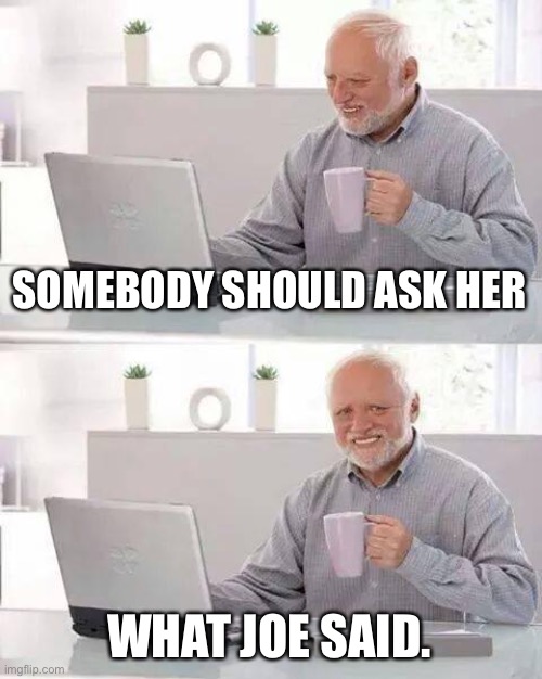 Hide the Pain Harold Meme | SOMEBODY SHOULD ASK HER WHAT JOE SAID. | image tagged in memes,hide the pain harold | made w/ Imgflip meme maker