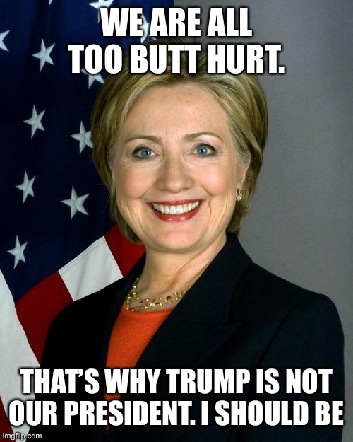 Hillary Clinton Meme | WE ARE ALL TOO BUTT HURT. THAT’S WHY TRUMP IS NOT OUR PRESIDENT. I SHOULD BE | image tagged in memes,hillary clinton | made w/ Imgflip meme maker