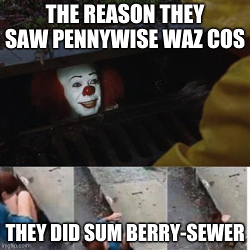 pennywise in sewer | THE REASON THEY SAW PENNYWISE WAZ COS; THEY DID SUM BERRY-SEWER | image tagged in pennywise in sewer | made w/ Imgflip meme maker