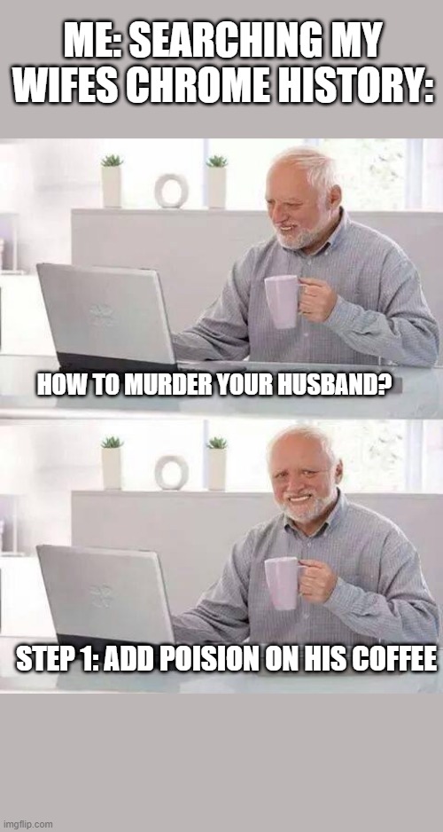 The coffee | ME: SEARCHING MY WIFES CHROME HISTORY:; HOW TO MURDER YOUR HUSBAND? STEP 1: ADD POISION ON HIS COFFEE | image tagged in memes,hide the pain harold | made w/ Imgflip meme maker