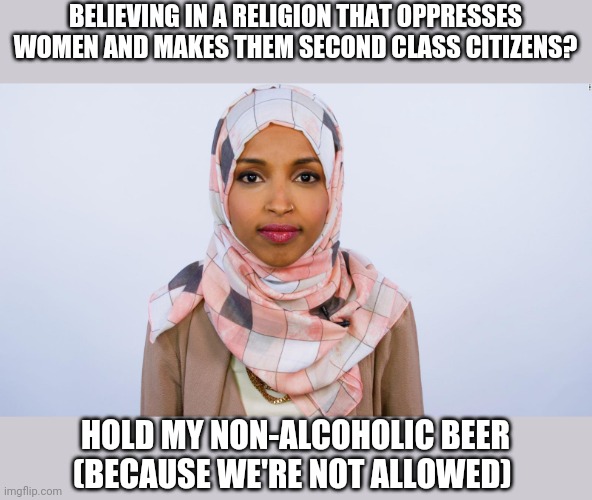 Ilhan Omar | BELIEVING IN A RELIGION THAT OPPRESSES WOMEN AND MAKES THEM SECOND CLASS CITIZENS? HOLD MY NON-ALCOHOLIC BEER (BECAUSE WE'RE NOT ALLOWED) | image tagged in ilhan omar | made w/ Imgflip meme maker