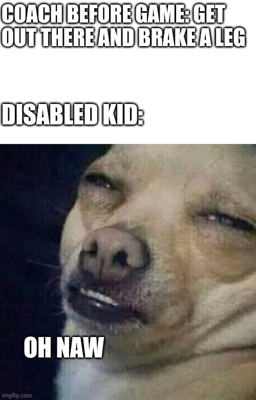 COACH BEFORE GAME: GET OUT THERE AND BRAKE A LEG; DISABLED KID:; OH NAW | image tagged in blank white template,no shit dog | made w/ Imgflip meme maker