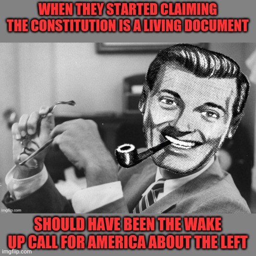The Constitution | WHEN THEY STARTED CLAIMING THE CONSTITUTION IS A LIVING DOCUMENT; SHOULD HAVE BEEN THE WAKE UP CALL FOR AMERICA ABOUT THE LEFT | image tagged in the constitution,drstrangmeme,conservatives,leftist,commies,communist socialist | made w/ Imgflip meme maker