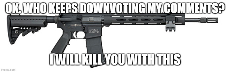 THIS IS A WARNING TO COMMENT DOWNVOTERS | OK. WHO KEEPS DOWNVOTING MY COMMENTS? I WILL KILL YOU WITH THIS | image tagged in s w assault rifle | made w/ Imgflip meme maker