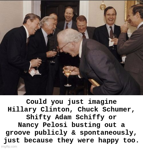 Could you just imagine Hillary Clinton, Chuck Schumer, Shifty Adam Schiffy or Nancy Pelosi busting out a groove publicly & spontaneously, just because they were happy too. | image tagged in memes,laughing men in suits,bill and hillary,chuck schumer,nancy pelosi,adam schiff | made w/ Imgflip meme maker