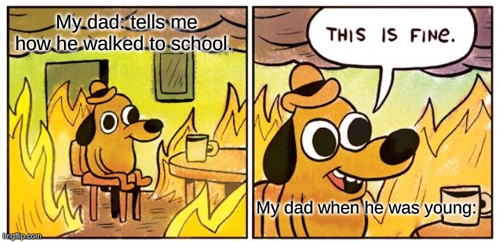 This Is Fine Meme | My dad: tells me how he walked to school. My dad when he was young: | image tagged in memes,this is fine | made w/ Imgflip meme maker