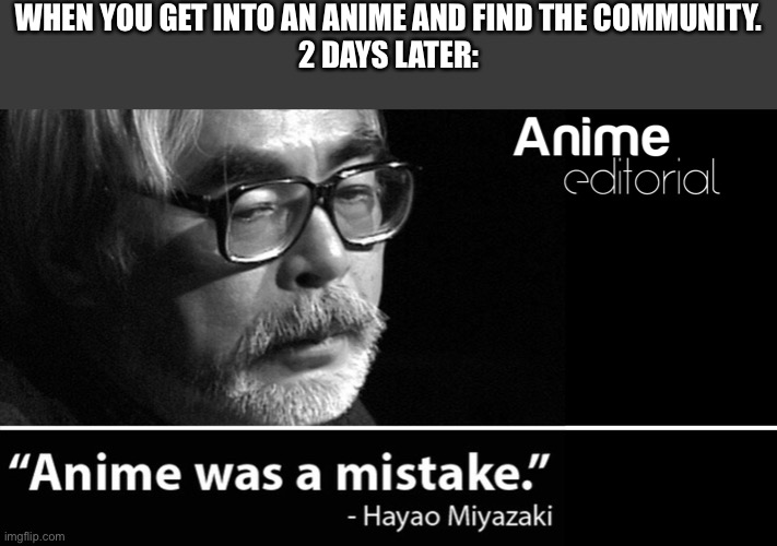 Why do good anime’s have weird communities (not everyone is like this I know that) | WHEN YOU GET INTO AN ANIME AND FIND THE COMMUNITY.
2 DAYS LATER: | image tagged in anime was a mistake | made w/ Imgflip meme maker
