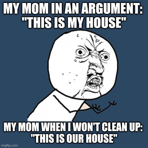 Y U No | MY MOM IN AN ARGUMENT: 
"THIS IS MY HOUSE"; MY MOM WHEN I WON'T CLEAN UP: 
"THIS IS OUR HOUSE" | image tagged in memes,y u no | made w/ Imgflip meme maker