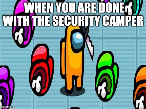 among us | WHEN YOU ARE DONE WITH THE SECURITY CAMPER | image tagged in funny | made w/ Imgflip meme maker