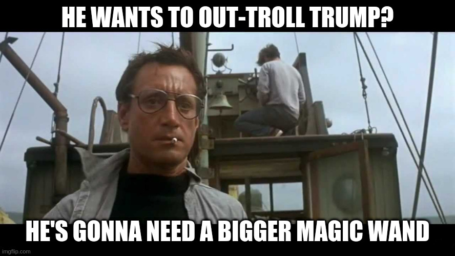 Jaws bigger boat | HE WANTS TO OUT-TROLL TRUMP? HE'S GONNA NEED A BIGGER MAGIC WAND | image tagged in jaws bigger boat | made w/ Imgflip meme maker