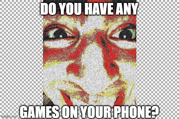 d o  y o u  h a v e  a n y  g a m e s  o n  y o u r  p h o n e ? | DO YOU HAVE ANY; GAMES ON YOUR PHONE? | image tagged in not funny | made w/ Imgflip meme maker