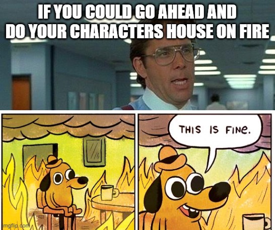 IF YOU COULD GO AHEAD AND DO YOUR CHARACTERS HOUSE ON FIRE | made w/ Imgflip meme maker