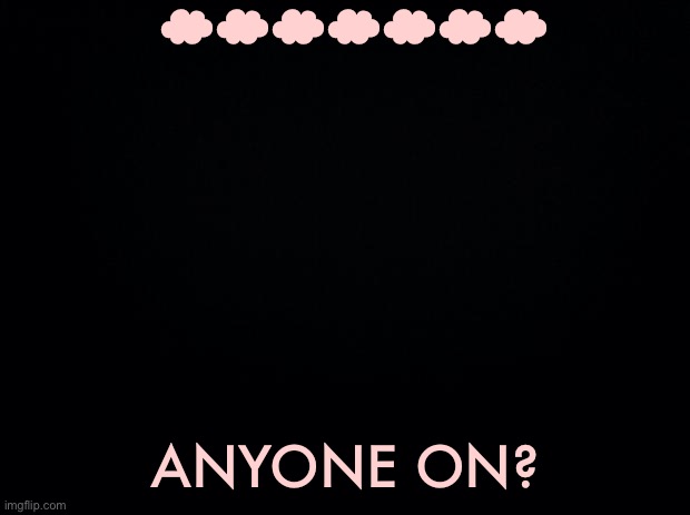 Black background | ☁︎☁︎☁︎☁︎☁︎☁︎☁︎; ANYONE ON? | image tagged in black background | made w/ Imgflip meme maker