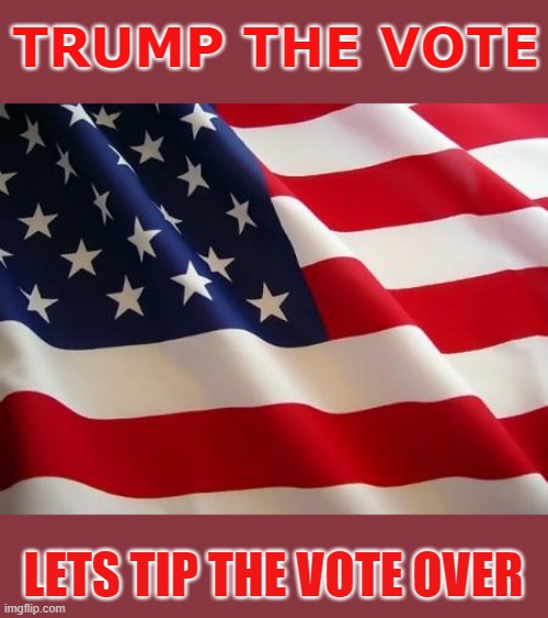 TRUMP THE VOTE | TRUMP THE VOTE; LETS TIP THE VOTE OVER | image tagged in american flag | made w/ Imgflip meme maker