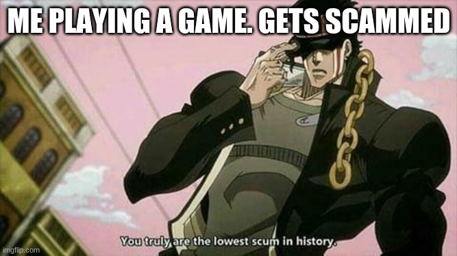 Yare Yare Daze.. |  ME PLAYING A GAME. GETS SCAMMED | image tagged in the lowest scum in history | made w/ Imgflip meme maker
