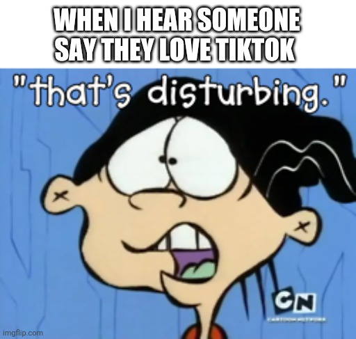 That's Disturbing | WHEN I HEAR SOMEONE SAY THEY LOVE TIKTOK | image tagged in that's disturbing | made w/ Imgflip meme maker