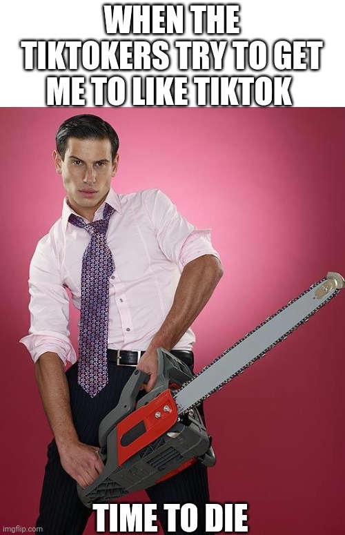 Chainsaw | WHEN THE TIKTOKERS TRY TO GET ME TO LIKE TIKTOK; TIME TO DIE | image tagged in chainsaw | made w/ Imgflip meme maker