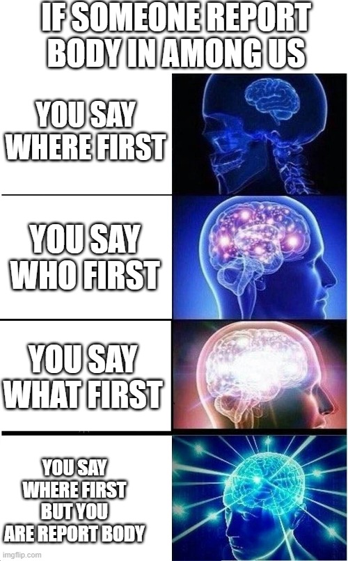Expanding Brain | IF SOMEONE REPORT BODY IN AMONG US; YOU SAY WHERE FIRST; YOU SAY WHO FIRST; YOU SAY WHAT FIRST; YOU SAY WHERE FIRST BUT YOU ARE REPORT BODY | image tagged in memes,expanding brain | made w/ Imgflip meme maker