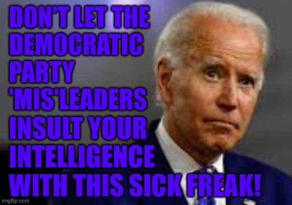 Don't Let Joe insult your intelligence | DON'T LET THE 
DEMOCRATIC 
PARTY
'MIS'LEADERS; INSULT YOUR INTELLIGENCE
WITH THIS SICK FREAK! | image tagged in joe biden,trump,maga,trump2020,creepy | made w/ Imgflip meme maker