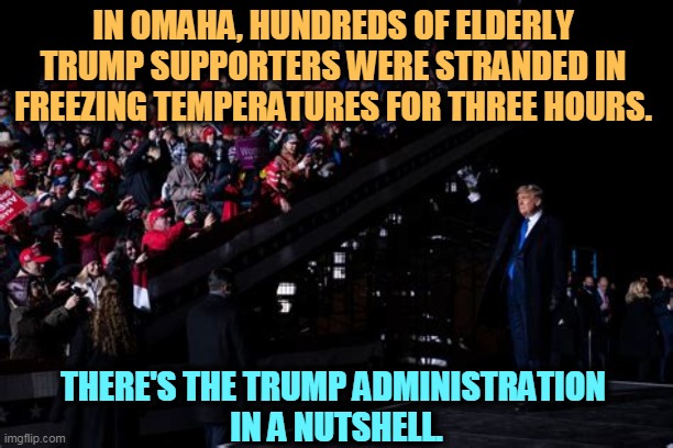 That's Trump - he'll take, but he won't give. He is a selfish con man with only contempt for his marks. | IN OMAHA, HUNDREDS OF ELDERLY 
TRUMP SUPPORTERS WERE STRANDED IN 
FREEZING TEMPERATURES FOR THREE HOURS. THERE'S THE TRUMP ADMINISTRATION 
IN A NUTSHELL. | image tagged in trump,selfish,con man,disrespect,marks | made w/ Imgflip meme maker