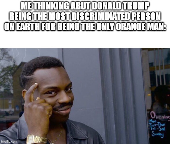 Roll Safe Think About It | ME THINKING ABUT DONALD TRUMP BEING THE MOST DISCRIMINATED PERSON ON EARTH FOR BEING THE ONLY ORANGE MAN: | image tagged in memes,roll safe think about it | made w/ Imgflip meme maker