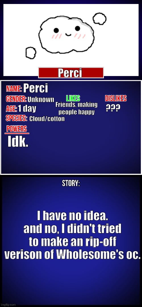 GtgytbyhyhyhyhtdTvrrgrrrr | Perci; Perci; Unknown; Friends, making people happy; ??? 1 day; Cloud/cotton; Idk. I have no idea. and no, I didn't tried to make an rip-off verison of Wholesome's oc. | image tagged in oc full showcase | made w/ Imgflip meme maker