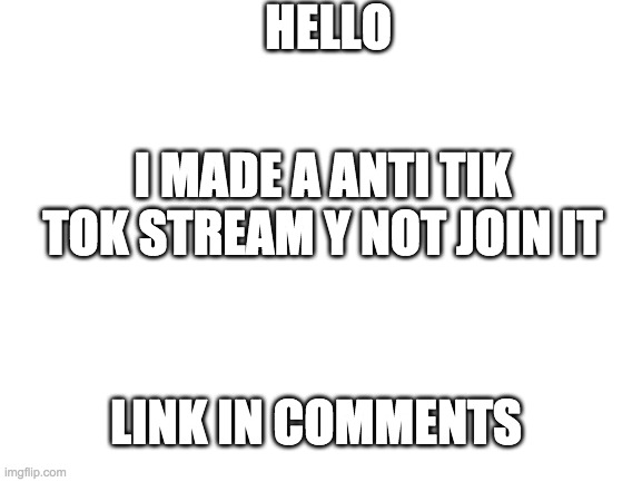 Blank White Template |  HELLO; I MADE A ANTI TIK TOK STREAM Y NOT JOIN IT; LINK IN COMMENTS | image tagged in blank white template | made w/ Imgflip meme maker