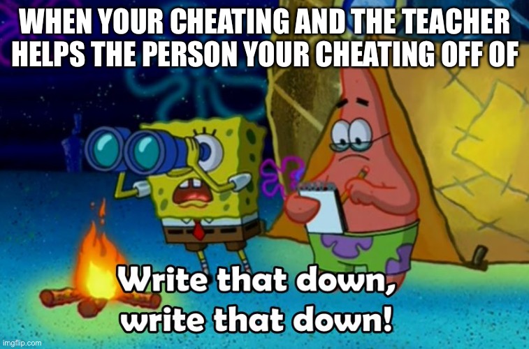 write that down | WHEN YOUR CHEATING AND THE TEACHER HELPS THE PERSON YOUR CHEATING OFF OF | image tagged in write that down | made w/ Imgflip meme maker